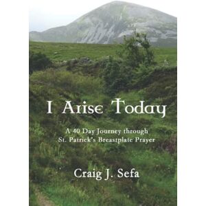 Sefa, Craig I Arise Today: A 40 Day Journey Through St. Patrick's Breastplate Prayer Sefa, Craig I Arise Today: A 40 Day Journey Through St. Patrick's Breastplate Prayer