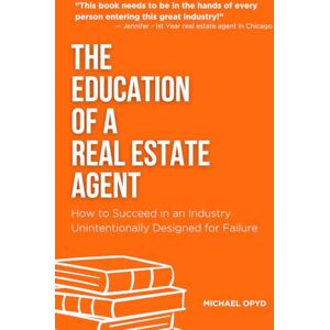 Opyd, Michael The Education of a Real Estate Agent: How to Succeed in an Industry Unintentionally Designed for Failure Opyd, Michael The Education of a Real Estate Agent: How to Succeed in an Industry Unintentionally Designed for Failure