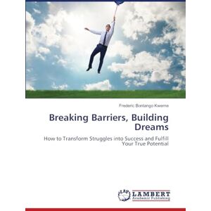 Bontango Kweme, Frederic Breaking Barriers, Building Dreams: How to Transform Struggles into Success and Fulfill Your True Potential Bontango Kweme, Frederic Breaking Barriers, Building Dreams: How to Transform Struggles into Success and Fulfill Your True Potential