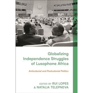 Globalizing Independence Struggles of Lusophone Africa: Anticolonial and Postcolonial Politics Globalizing Independence Struggles of Lusophone Africa: Anticolonial and Postcolonial Politics