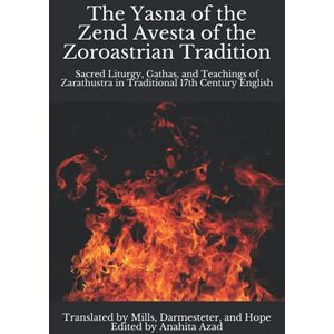 Mills, L.H. The Yasna of the Zend Avesta of the Zoroastrian Tradition: Sacred Liturgy, Gathas, and Teachings of Zarathustra in Traditional 17th Century English (Zoroaster & Zoroastrianism Series) Mills, L.H. The Yasna of the Zend Avesta of the Zoroastrian Tradition: Sacred Liturgy, Gathas, and Teachings of Zarathustra in Traditional 17th Century English (Zoroaster & Zoroastrianism Series)