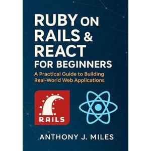 Miles, Anthony J. Ruby on Rails & React for Beginners: A Practical Guide to Building Real-World Web Applications Miles, Anthony J. Ruby on Rails & React for Beginners: A Practical Guide to Building Real-World Web Applications