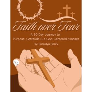 Henry, Brooklyn Faith Over Fear: A 30-Day Journey to Purpose, Gratitude & a God-Centered Mindset: By: Brooklyn Henry Henry, Brooklyn Faith Over Fear: A 30-Day Journey to Purpose, Gratitude & a God-Centered Mindset: By: Brooklyn Henry