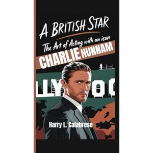 L. Calabrese, Harry CHARLIE HUNNAM: A British Star – The Art of Acting with an Icon L. Calabrese, Harry CHARLIE HUNNAM: A British Star – The Art of Acting with an Icon