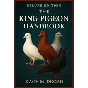 M. Drozd, Kacy The King Pigeon Handbook: Everything You Need to Raise, Train, Bond With, and Thrive with the Gentle Giant of the Pigeon World M. Drozd, Kacy The King Pigeon Handbook: Everything You Need to Raise, Train, Bond With, and Thrive with the Gentle Giant of the Pigeon World