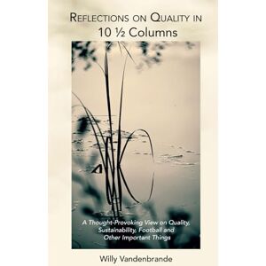 Vandenbrande, Willy Reflections on Quality in 10½ Columns: A Thought-Provoking View on Quality, Sustainability, Football and Other Important Things Vandenbrande, Willy Reflections on Quality in 10½ Columns: A Thought-Provoking View on Quality, Sustainability, Football and Other Important Things