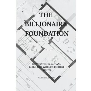 Crosswell, Aiden The billionaire foundation: How to think, act and build like world's richest minds Crosswell, Aiden The billionaire foundation: How to think, act and build like world's richest minds