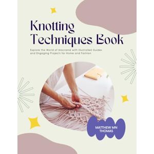 Thomas, Matthew MN Knotting Techniques Book: Explore the World of Macramé with Illustrated Guides and Engaging Projects for Home and Fashion Thomas, Matthew MN Knotting Techniques Book: Explore the World of Macramé with Illustrated Guides and Engaging Projects for Home and Fashion