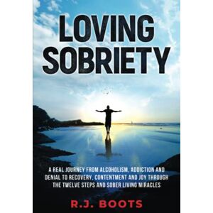 Boots, R.J. Loving Sobriety: A Real Journey from Alcoholism, Addiction and Denial to Recovery, Contentment and Joy through the Twelve Steps and Sober Living Miracles Boots, R.J. Loving Sobriety: A Real Journey from Alcoholism, Addiction and Denial to Recovery, Contentment and Joy through the Twelve Steps and Sober Living Miracles