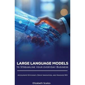 Scalzo, Elizabeth Large Language Models to Streamline Your Everyday Business: Accelerate Efficiency, Drive Innovation, and Maximize ROI Scalzo, Elizabeth Large Language Models to Streamline Your Everyday Business: Accelerate Efficiency, Drive Innovation, and Maximize ROI