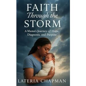 Chapman, Lateria Faith Through The Storm: A Mamas Journey of Hope,Diagnosis, and Purpose. Chapman, Lateria Faith Through The Storm: A Mamas Journey of Hope,Diagnosis, and Purpose.