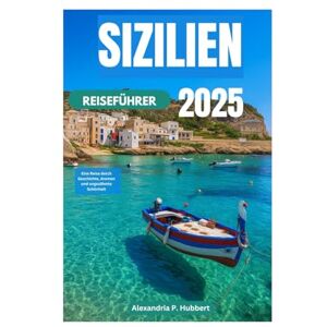 P. Hubbert, Alexandria SIZILIEN REISEFÜHRER 2025: Eine Reise durch Geschichte, Aromen und ungezähmte Schönheit P. Hubbert, Alexandria SIZILIEN REISEFÜHRER 2025: Eine Reise durch Geschichte, Aromen und ungezähmte Schönheit