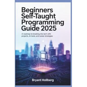 HOLLBERG, BRYANT BEGINNERS SELF-TAUGHT PROGRAMMING GUIDE 2025: A Roadmap to Breaking into Tech with Projects, AI Tools, and Career Strategies HOLLBERG, BRYANT BEGINNERS SELF-TAUGHT PROGRAMMING GUIDE 2025: A Roadmap to Breaking into Tech with Projects, AI Tools, and Career Strategies