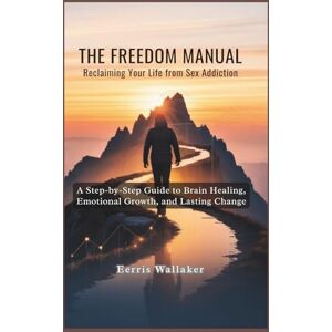 Wallaker, Eerris THE FREEDOM MANUAL: RECLAIMING YOUR LIFE FROM SEX ADDICTION: A Step-by-Step Guide to Brain Healing, Emotional Growth, and Lasting Change Wallaker, Eerris THE FREEDOM MANUAL: RECLAIMING YOUR LIFE FROM SEX ADDICTION: A Step-by-Step Guide to Brain Healing, Emotional Growth, and Lasting Change