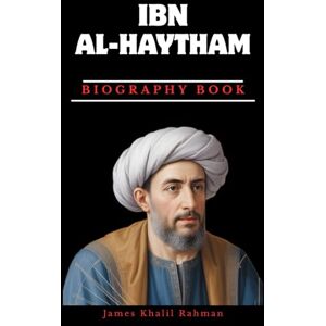 RAHMAN, JAMES KHALIL BIOGRAPHY OF IBN AL-HAYTHAM: The Father of Modern Optics and the Birth of Experimental Science RAHMAN, JAMES KHALIL BIOGRAPHY OF IBN AL-HAYTHAM: The Father of Modern Optics and the Birth of Experimental Science