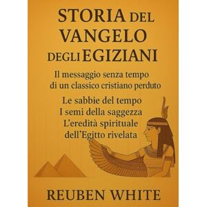 White, Reuben STORIA DEL VANGELO DEGLI EGIZIANI:: Il messaggio senza tempo di un classico cristiano perduto, Le sabbie del tempo, I semi della saggezza, l'eredità spirituale dell'Egitto rivelata White, Reuben STORIA DEL VANGELO DEGLI EGIZIANI:: Il messaggio senza tempo di un classico cristiano perduto, Le sabbie del tempo, I semi della saggezza, l'eredità spirituale dell'Egitto rivelata