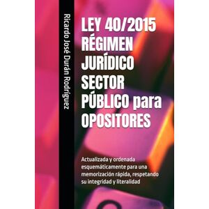 Durán Rodríguez, Ricardo José LEY 40/2015 RÉGIMEN JURÍDICO SECTOR PÚBLICO para OPOSITORES: Actualizada y ordenada esquemáticamente para una memorización rápida, respetando su integridad y literalidad Durán Rodríguez, Ricardo José LEY 40/2015 RÉGIMEN JURÍDICO SECTOR PÚBLICO para OPOSITORES: Actualizada y ordenada esquemáticamente para una memorización rápida, respetando su integridad y literalidad