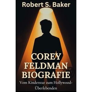 S. Baker, Robert COREY FELDMAN BIOGRAFIE: Vom Kinderstar zum Hollywood-Überlebenden (BIOGRAFIE-BÜCHER) S. Baker, Robert COREY FELDMAN BIOGRAFIE: Vom Kinderstar zum Hollywood-Überlebenden (BIOGRAFIE-BÜCHER)