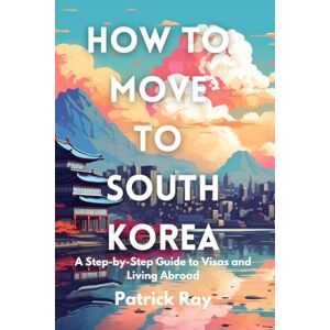 Ray, Patrick How to Move to South Korea: A Step-by-Step Guide to Visas and Living Abroad Ray, Patrick How to Move to South Korea: A Step-by-Step Guide to Visas and Living Abroad