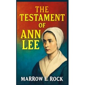 Rock, Marrow THE TESTAMENT OF ANN LEE: Exploring the life, legacy, and lessons of Ann Lee's shaker movement Rock, Marrow THE TESTAMENT OF ANN LEE: Exploring the life, legacy, and lessons of Ann Lee's shaker movement
