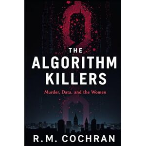 Cochran, R.M. THE ALGORITHM KILLERS: A True Story of Murder, Data, and the Women the System Failed Cochran, R.M. THE ALGORITHM KILLERS: A True Story of Murder, Data, and the Women the System Failed