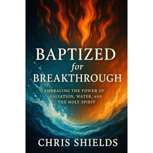 Shields, Chris Baptized for Breakthrough: Embracing the Power of Salvation, Water, and the Holy Spirit Shields, Chris Baptized for Breakthrough: Embracing the Power of Salvation, Water, and the Holy Spirit