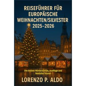 ALDO, MR LORENZO P. REISEFÜHRER FÜR EUROPÄISCHE WEIHNACHTEN/ SILVESTER 2025-2026: Die besten Wintermärkte, Ausflüge und festliche Touren ALDO, MR LORENZO P. REISEFÜHRER FÜR EUROPÄISCHE WEIHNACHTEN/ SILVESTER 2025-2026: Die besten Wintermärkte, Ausflüge und festliche Touren