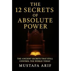 Arif, Mustafa The 12 Secrets of Absolute Power: The Ancient Secrets That Still Control The World Today Arif, Mustafa The 12 Secrets of Absolute Power: The Ancient Secrets That Still Control The World Today