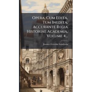 Sepulveda, Joannes Genesius Opera, Cum Edita, Tum Inedita, Accurante Regia Historiae Academia, Volume 4... Sepulveda, Joannes Genesius Opera, Cum Edita, Tum Inedita, Accurante Regia Historiae Academia, Volume 4...