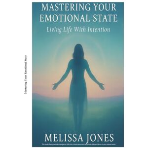 Jones, Melissa Kaye-Marie Mastering Your Emotional State: Living Life with Intention Jones, Melissa Kaye-Marie Mastering Your Emotional State: Living Life with Intention