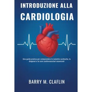 M. Claflin, Barry INTRODUZIONE ALLA CARDIOLOGIA: Una guida pratica per comprendere le malattie cardiache, la diagnosi e le cure cardiovascolari essenziali M. Claflin, Barry INTRODUZIONE ALLA CARDIOLOGIA: Una guida pratica per comprendere le malattie cardiache, la diagnosi e le cure cardiovascolari essenziali