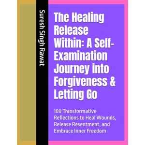 Rawat, Suresh Singh The Healing Release Within: A Self-Examination Journey into Forgiveness & Letting Go: 100 Transformative Reflections to Heal Wounds, Release Resentment, and Embrace Inner Freedom Rawat, Suresh Singh The Healing Release Within: A Self-Examination Journey into Forgiveness & Letting Go: 100 Transformative Reflections to Heal Wounds, Release Resentment, and Embrace Inner Freedom