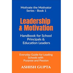 Ashish Gupta Leadership & Motivation Handbook for School Principals & Education Leaders: Everyday Guide for Leading Schools with Purpose and Passion Ashish Gupta Leadership & Motivation Handbook for School Principals & Education Leaders: Everyday Guide for Leading Schools with Purpose and Passion