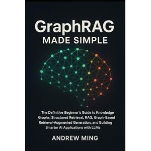 Ming, Andrew GraphRAG Made Simple: The Definitive Beginner’s Guide to Knowledge Graphs, Structured Retrieval, RAG, Graph-Based Retrieval-Augmented Generation, and Building Smarter AI Applications with LLMs Ming, Andrew GraphRAG Made Simple: The Definitive Beginner’s Guide to Knowledge Graphs, Structured Retrieval, RAG, Graph-Based Retrieval-Augmented Generation, and Building Smarter AI Applications with LLMs