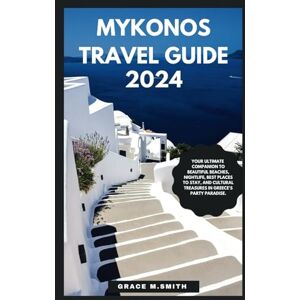 Smith, Grace M. MYKONOS TRAVEL GUIDE 2024: Your Ultimate Companion to beautiful Beaches, Nightlife, Tasty Food, best places to stay, and Cultural Treasures in Greece's Party Paradise. Smith, Grace M. MYKONOS TRAVEL GUIDE 2024: Your Ultimate Companion to beautiful Beaches, Nightlife, Tasty Food, best places to stay, and Cultural Treasures in Greece's Party Paradise.