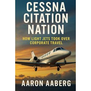 Aaberg, Aaron Cessna Citation Nation: How Light Jets Took Over Corporate Travel Aaberg, Aaron Cessna Citation Nation: How Light Jets Took Over Corporate Travel