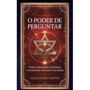 Simões, Alexandre O Poder de Perguntar: Como Comandar o Universo e Manifestar Tudo o Que Você Deseja Simões, Alexandre O Poder de Perguntar: Como Comandar o Universo e Manifestar Tudo o Que Você Deseja