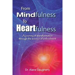 Daugherty, Dr. Alane From Mindfulness to Heartfulness: A Journey of Transformation through the Science of Embodiment Daugherty, Dr. Alane From Mindfulness to Heartfulness: A Journey of Transformation through the Science of Embodiment