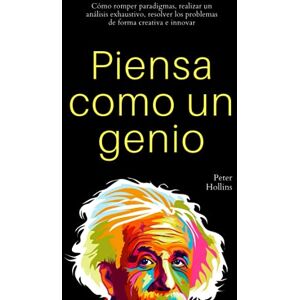 Hollins, Peter Piensa como un genio: Cómo romper paradigmas, realizar un análisis exhaustivo, resolver los problemas de forma creativa e innovar Hollins, Peter Piensa como un genio: Cómo romper paradigmas, realizar un análisis exhaustivo, resolver los problemas de forma creativa e innovar