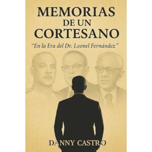 Castro, Danny MEMORIAS DE UN CORTESANO: "En la Era Del Dr. Leonel Fernández Castro, Danny MEMORIAS DE UN CORTESANO: "En la Era Del Dr. Leonel Fernández