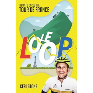 Ceri Stone Le Loop: How to Cycle the Tour de France Ceri Stone Le Loop: How to Cycle the Tour de France