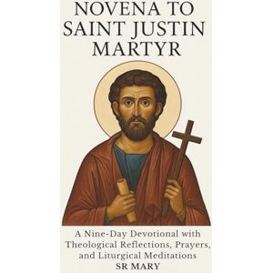 Mary, Sr NOVENA TO SAINT JUSTIN MARTYR: A Nine-Day Devotional with Theological Reflections, Prayers, Meditations, and Liturgical Texts Mary, Sr NOVENA TO SAINT JUSTIN MARTYR: A Nine-Day Devotional with Theological Reflections, Prayers, Meditations, and Liturgical Texts