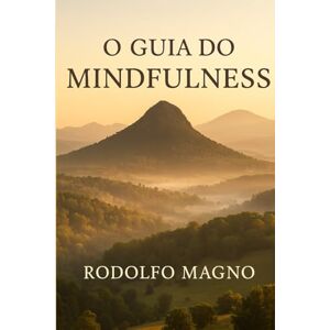 Magno, Rodolfo O guia do Mindfulness: Transforme Sua Vida com Presença e Atenção Plena Magno, Rodolfo O guia do Mindfulness: Transforme Sua Vida com Presença e Atenção Plena