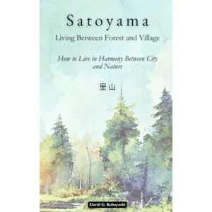 Kaboyashi, David G. Satoyama (里山): Living Between Forest and Village: How to Live in Harmony Between City and Nature Kaboyashi, David G. Satoyama (里山): Living Between Forest and Village: How to Live in Harmony Between City and Nature