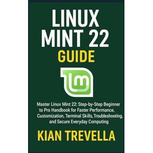 TREVELLA, KIAN Linux Mint 22 Guide: Master Linux Mint 22: Step-by-Step Beginner to Pro Handbook for Faster Performance, Customization, Terminal Skills, Troubleshooting, and Secure Everyday Computing TREVELLA, KIAN Linux Mint 22 Guide: Master Linux Mint 22: Step-by-Step Beginner to Pro Handbook for Faster Performance, Customization, Terminal Skills, Troubleshooting, and Secure Everyday Computing