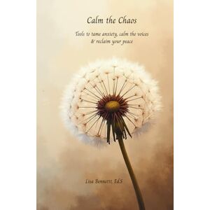 Bennett Ed.S, Lisa Calm the Chaos: Tools to tame anxiety, calm the voices & reclaim your peace Bennett Ed.S, Lisa Calm the Chaos: Tools to tame anxiety, calm the voices & reclaim your peace