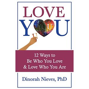 Nieves PhD, Dinorah Love YOU: 12 Ways to Be Who You Love & Love Who You Are Nieves PhD, Dinorah Love YOU: 12 Ways to Be Who You Love & Love Who You Are