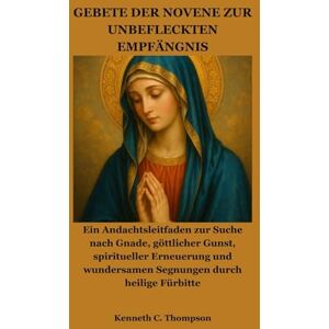 Thompson, Kenneth C. GEBETE DER NOVENE ZUR UNBEFLECKTEN EMPFÄNGNIS: Ein Andachtsleitfaden zur Suche nach Gnade, göttlicher Gunst, spiritueller Erneuerung und wundersamen Segnungen durch heilige Fürbitte Thompson, Kenneth C. GEBETE DER NOVENE ZUR UNBEFLECKTEN EMPFÄNGNIS: Ein Andachtsleitfaden zur Suche nach Gnade, göttlicher Gunst, spiritueller Erneuerung und wundersamen Segnungen durch heilige Fürbitte
