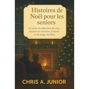 A. Junoir, Chris Histoires de Noël pour les seniors: 30 récits réconfortants de cinq minutes de mémoire, d'amour et de magie des fêtes A. Junoir, Chris Histoires de Noël pour les seniors: 30 récits réconfortants de cinq minutes de mémoire, d'amour et de magie des fêtes
