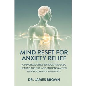 Brown, Dr James Mind Reset for Anxiety Relief: A Practical Guide to Boosting GABA, Healing the Gut, and Stopping Anxiety with Food and Supplements. Brown, Dr James Mind Reset for Anxiety Relief: A Practical Guide to Boosting GABA, Healing the Gut, and Stopping Anxiety with Food and Supplements.